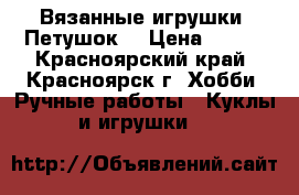 Вязанные игрушки. Петушок. › Цена ­ 300 - Красноярский край, Красноярск г. Хобби. Ручные работы » Куклы и игрушки   